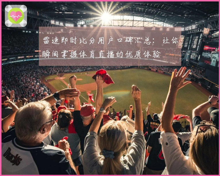 雷速即时比分用户口碑汇总：让你瞬间掌握体育直播的优质体验