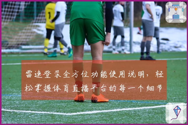 雷速登录全方位功能使用说明，轻松掌握体育直播平台的每一个细节