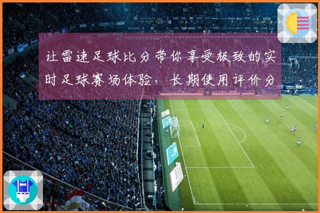 让雷速足球比分带你享受极致的实时足球赛场体验,长期使用评价分享