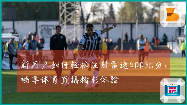 新用户如何轻松注册雷速app比分，畅享体育直播精彩体验