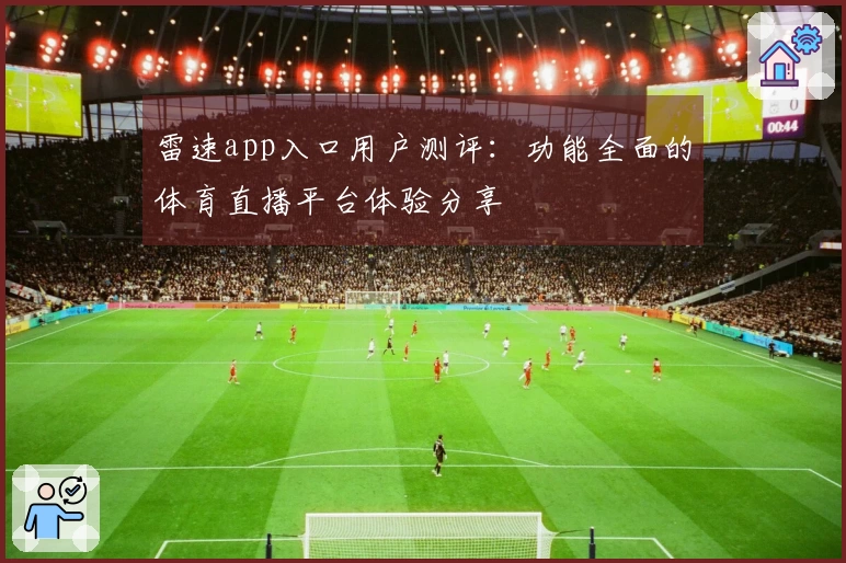 雷速app入口用户测评：功能全面的体育直播平台体验分享