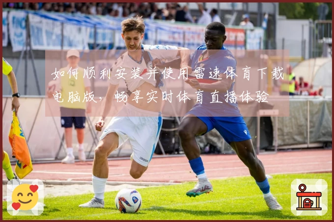如何顺利安装并使用雷速体育下载电脑版，畅享实时体育直播体验