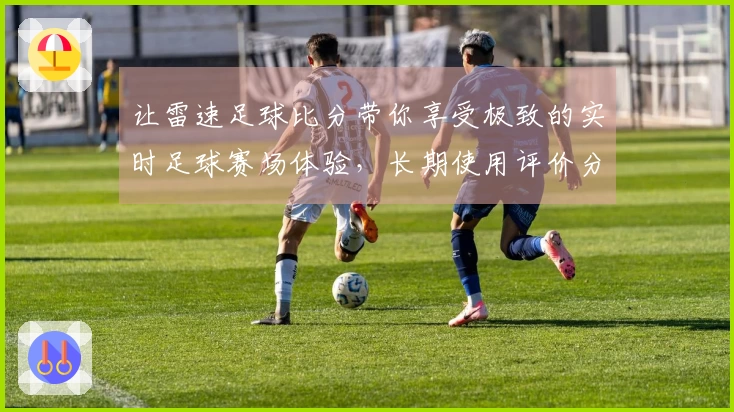 让雷速足球比分带你享受极致的实时足球赛场体验，长期使用评价分享
