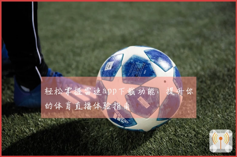 轻松掌握雷速app下载功能，提升你的体育直播体验指南