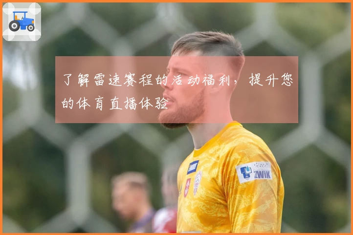 了解雷速赛程的活动福利，提升您的体育直播体验
