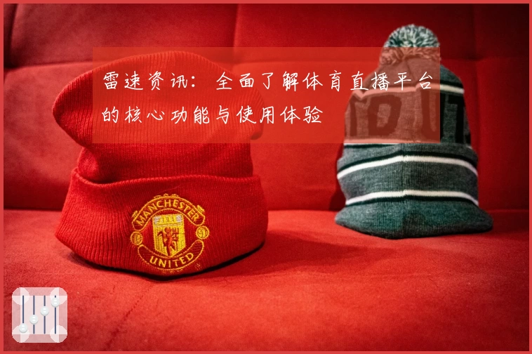 雷速资讯：全面了解体育直播平台的核心功能与使用体验