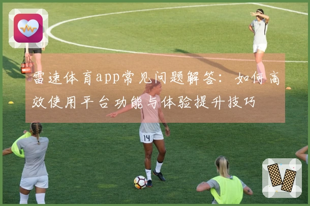 雷速体育app常见问题解答：如何高效使用平台功能与体验提升技巧