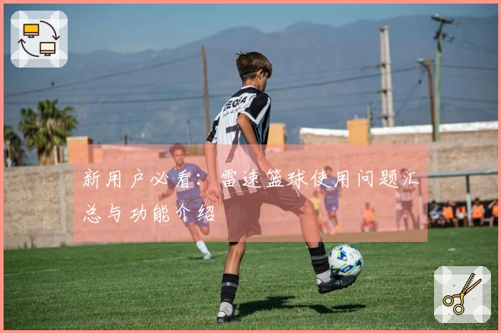 新用户必看：雷速篮球使用问题汇总与功能介绍