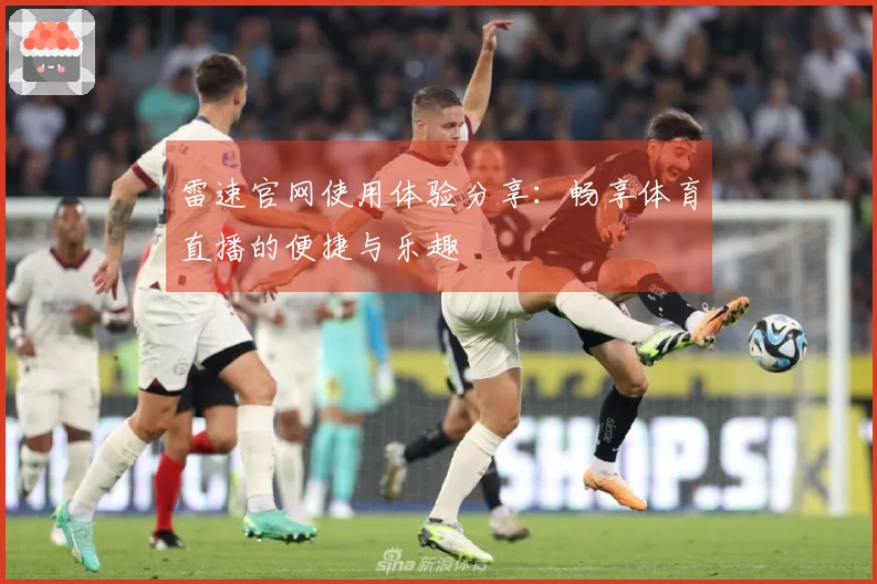 雷速官网使用体验分享：畅享体育直播的便捷与乐趣