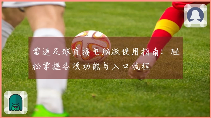 雷速足球直播电脑版使用指南：轻松掌握各项功能与入口流程