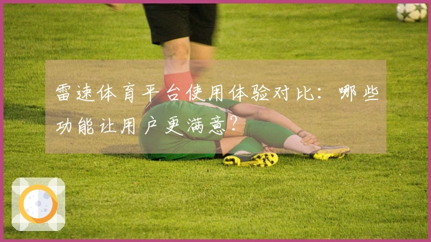 雷速体育平台使用体验对比：哪些功能让用户更满意？
