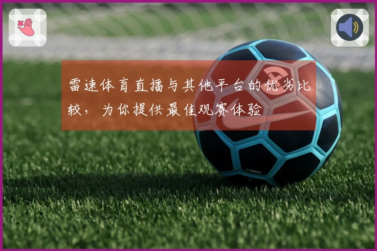 雷速体育直播与其他平台的优劣比较，为你提供最佳观赛体验