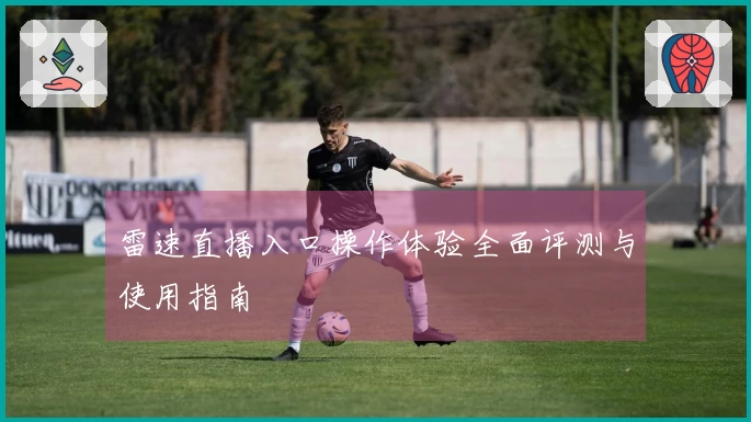 雷速直播入口操作体验全面评测与使用指南