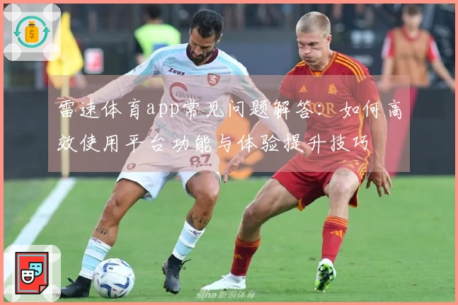 雷速体育app常见问题解答：如何高效使用平台功能与体验提升技巧