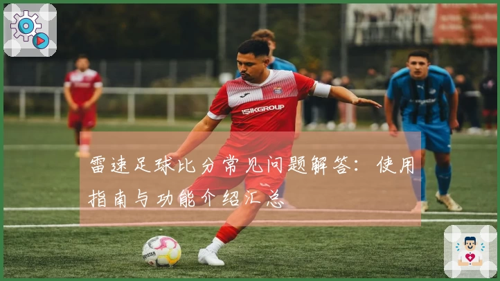 雷速足球比分常见问题解答：使用指南与功能介绍汇总