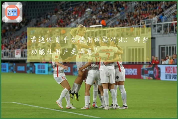 雷速体育平台使用体验对比：哪些功能让用户更满意？