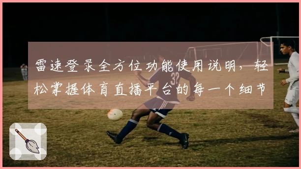 雷速登录全方位功能使用说明，轻松掌握体育直播平台的每一个细节