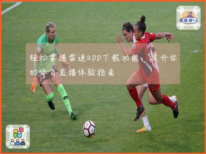轻松掌握雷速app下载功能，提升你的体育直播体验指南