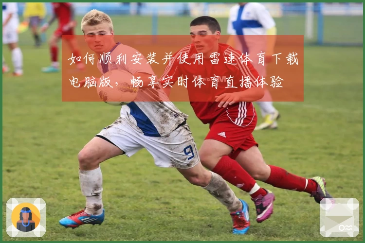 如何顺利安装并使用雷速体育下载电脑版，畅享实时体育直播体验