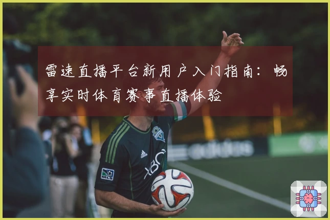 雷速直播平台新用户入门指南：畅享实时体育赛事直播体验