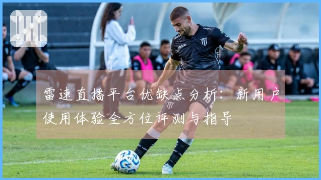 雷速直播平台优缺点分析：新用户使用体验全方位评测与指导